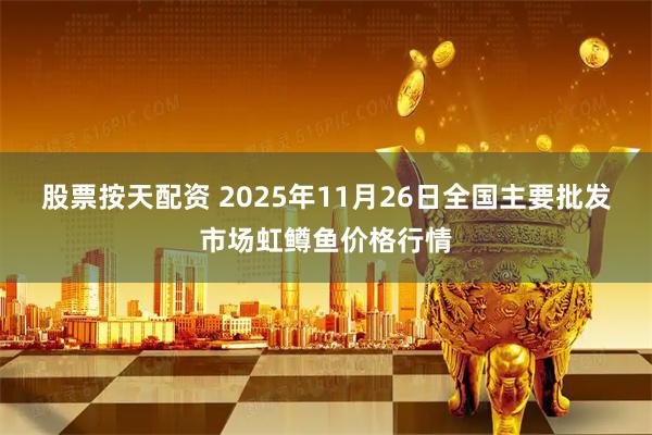 股票按天配资 2025年11月26日全国主要批发市场虹鳟鱼价格行情
