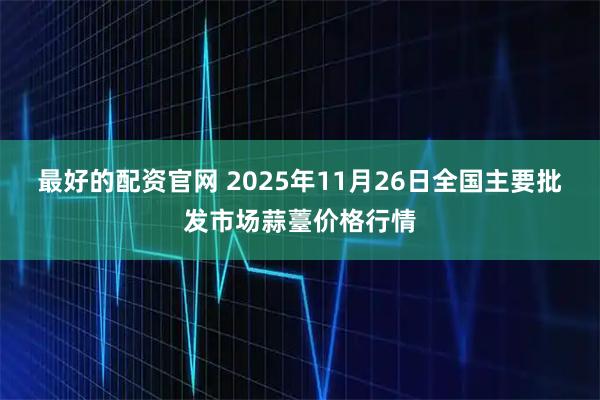 最好的配资官网 2025年11月26日全国主要批发市场蒜薹价格行情