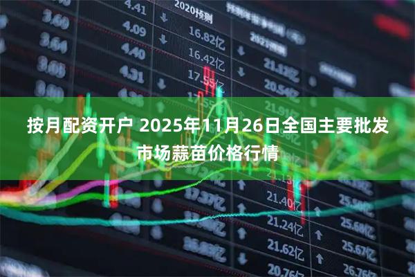 按月配资开户 2025年11月26日全国主要批发市场蒜苗价格行情