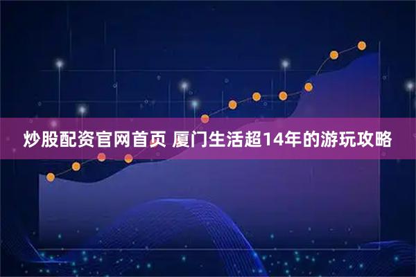 炒股配资官网首页 厦门生活超14年的游玩攻略
