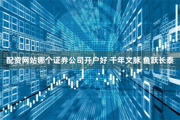 配资网站哪个证券公司开户好 千年文脉 鱼跃长泰