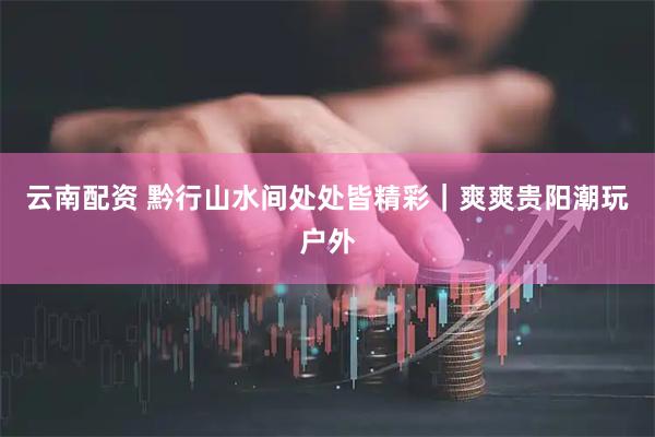 云南配资 黔行山水间处处皆精彩｜爽爽贵阳潮玩户外