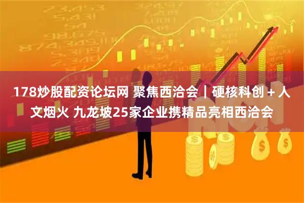 178炒股配资论坛网 聚焦西洽会｜硬核科创＋人文烟火 九龙坡25家企业携精品亮相西洽会