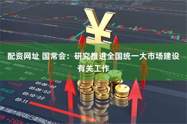 配资网址 国常会：研究推进全国统一大市场建设有关工作
