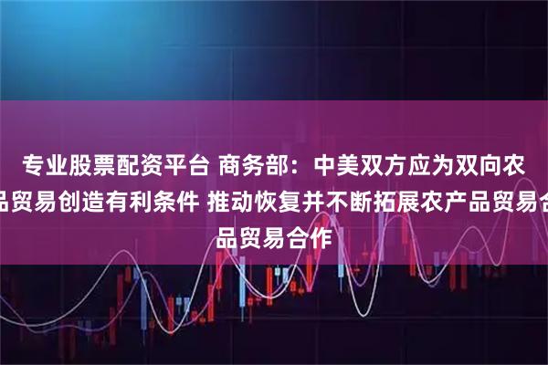 专业股票配资平台 商务部:中美双方应为双向农产品贸易创造有利条件 推动恢复并不断拓展农产品贸易合作