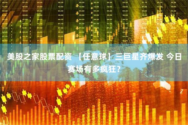 美股之家股票配资 【任意球】三巨星齐爆发 今日赛场有多疯狂？