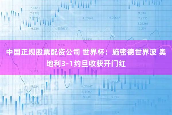 中国正规股票配资公司 世界杯：施密德世界波 奥地利3-1约旦收获开门红