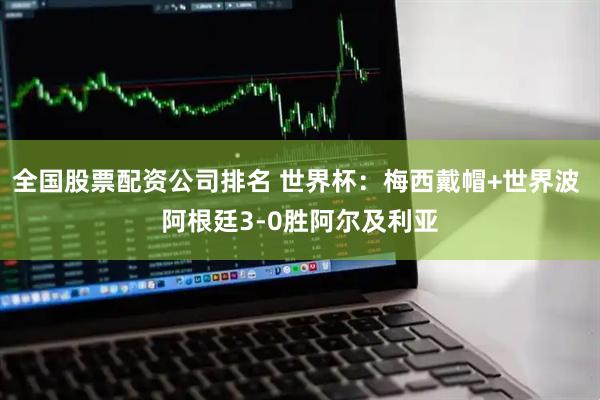 全国股票配资公司排名 世界杯：梅西戴帽+世界波 阿根廷3-0胜阿尔及利亚