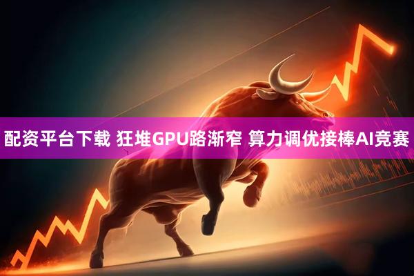 配资平台下载 狂堆GPU路渐窄 算力调优接棒AI竞赛