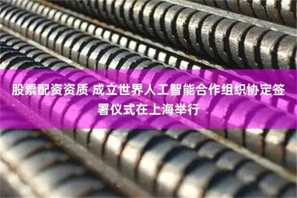 股票配资资质 成立世界人工智能合作组织协定签署仪式在上海举行