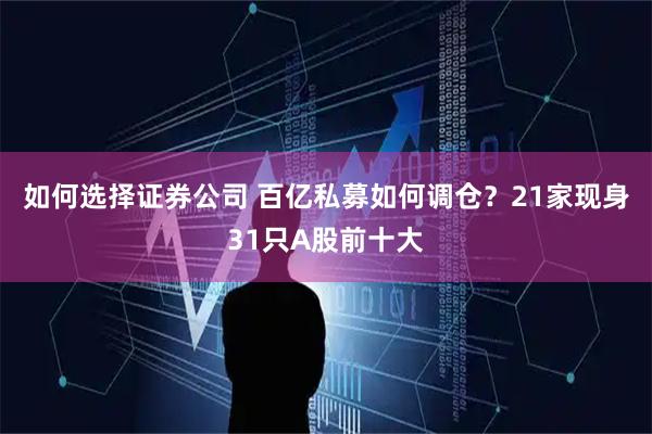 如何选择证券公司 百亿私募如何调仓？21家现身31只A股前十大