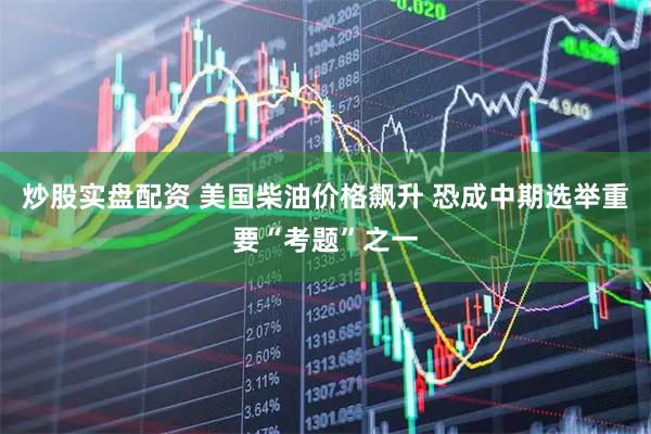 炒股实盘配资 美国柴油价格飙升 恐成中期选举重要“考题”之一