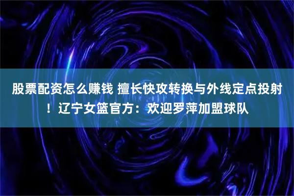 股票配资怎么赚钱 擅长快攻转换与外线定点投射！辽宁女篮官方：欢迎罗萍加盟球队