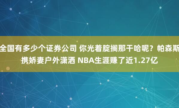 全国有多少个证券公司 你光着腚搁那干哈呢？帕森斯携娇妻户外潇洒 NBA生涯赚了近1.27亿